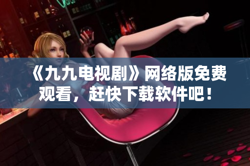 《九九电视剧》网络版免费观看，赶快下载软件吧！