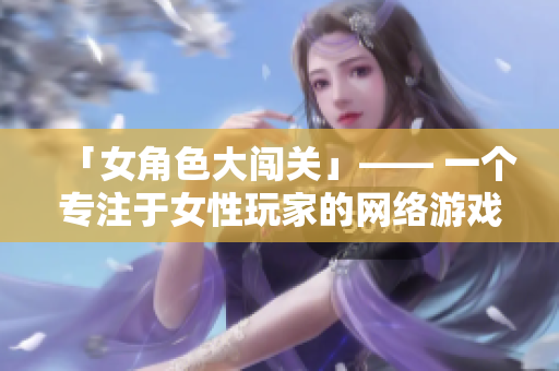 「女角色大闯关」—— 一个专注于女性玩家的网络游戏