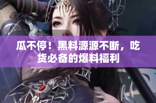 瓜不停！黑料源源不断，吃货必备的爆料福利