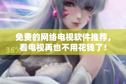 免费的网络电视软件推荐，看电视再也不用花钱了！