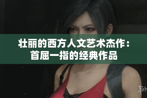 壮丽的西方人文艺术杰作：首屈一指的经典作品