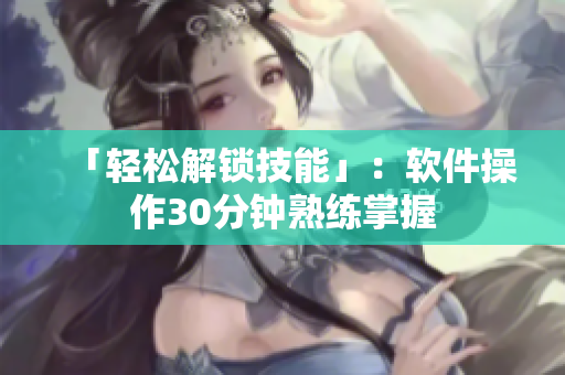 「轻松解锁技能」：软件操作30分钟熟练掌握