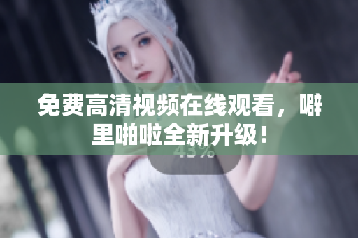 免费高清视频在线观看，噼里啪啦全新升级！