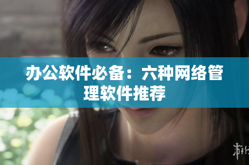 办公软件必备：六种网络管理软件推荐