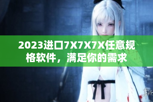 2023进口7X7X7X任意规格软件，满足你的需求