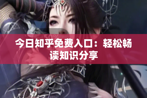 今日知乎免费入口：轻松畅读知识分享