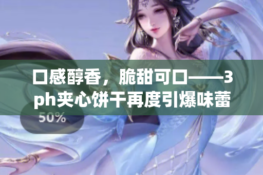 口感醇香，脆甜可口——3ph夹心饼干再度引爆味蕾