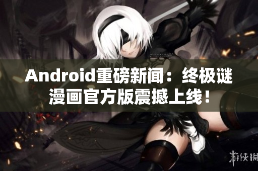 Android重磅新闻：终极谜漫画官方版震撼上线！