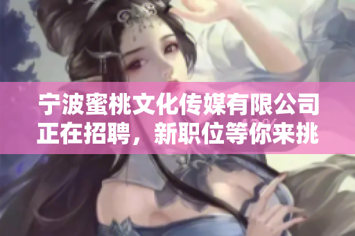 宁波蜜桃文化传媒有限公司正在招聘，新职位等你来挑战！