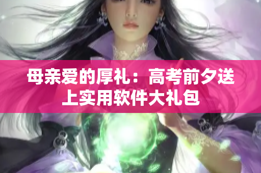 母亲爱的厚礼：高考前夕送上实用软件大礼包