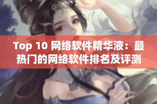 Top 10 网络软件精华液：最热门的网络软件排名及评测汇总
