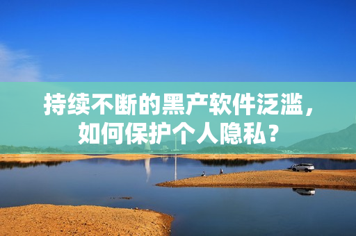 持续不断的黑产软件泛滥，如何保护个人隐私？