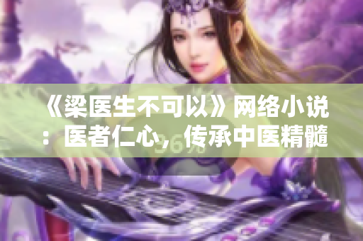 《梁医生不可以》网络小说：医者仁心，传承中医精髓