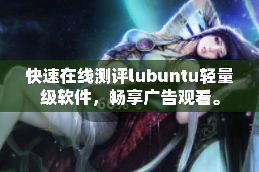 快速在线测评lubuntu轻量级软件，畅享广告观看。
