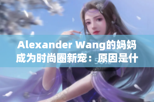 Alexander Wang的妈妈成为时尚圈新宠：原因是什么？