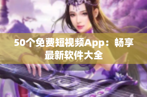 50个免费短视频App：畅享最新软件大全