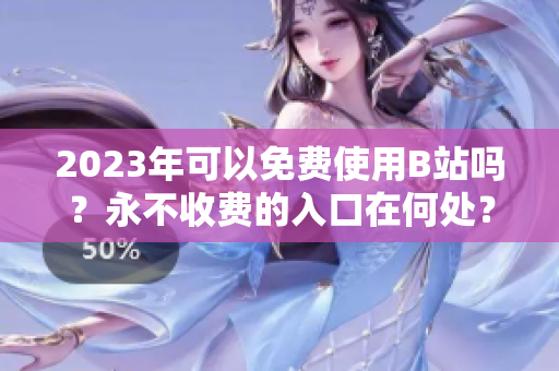 2023年可以免费使用B站吗？永不收费的入口在何处？