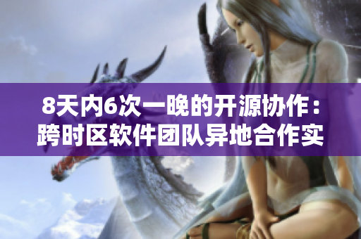 8天内6次一晚的开源协作：跨时区软件团队异地合作实践
