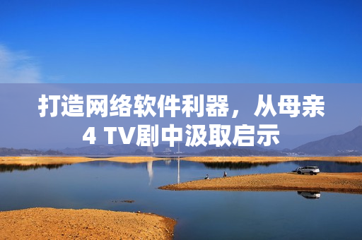 打造网络软件利器，从母亲4 TV剧中汲取启示