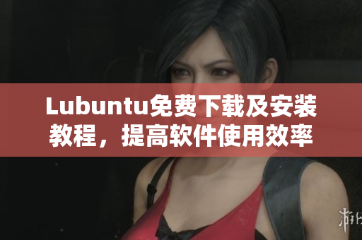 Lubuntu免费下载及安装教程，提高软件使用效率