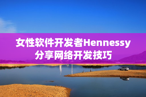 女性软件开发者Hennessy分享网络开发技巧