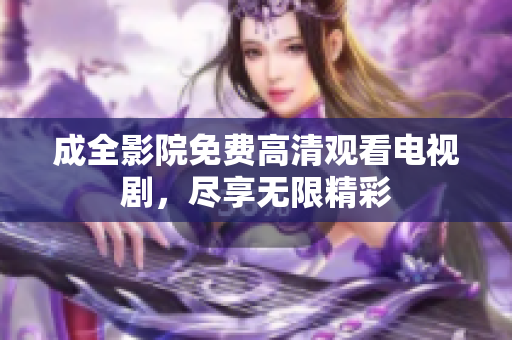 成全影院免费高清观看电视剧，尽享无限精彩