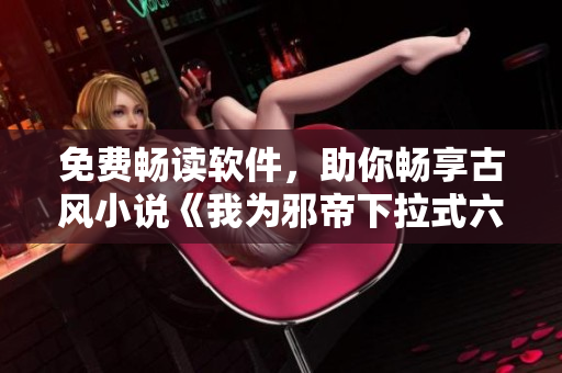 免费畅读软件，助你畅享古风小说《我为邪帝下拉式六》