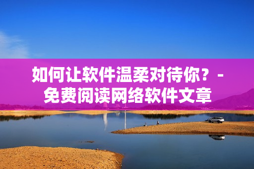 如何让软件温柔对待你？-免费阅读网络软件文章