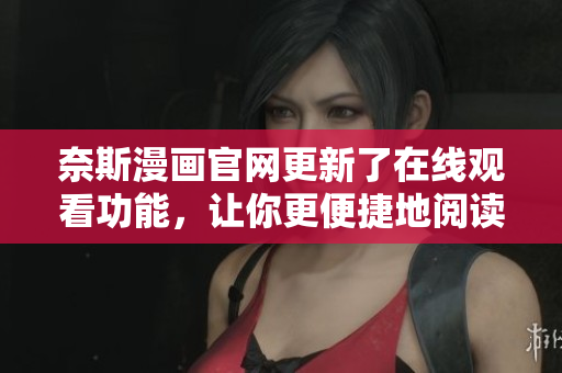 奈斯漫画官网更新了在线观看功能，让你更便捷地阅读漫画！