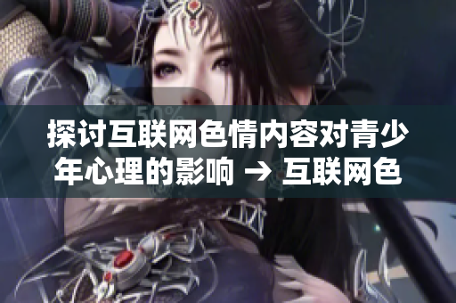 探讨互联网色情内容对青少年心理的影响 → 互联网色情对青少年心理的影响研究