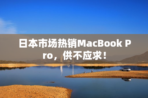 日本市场热销MacBook Pro，供不应求！