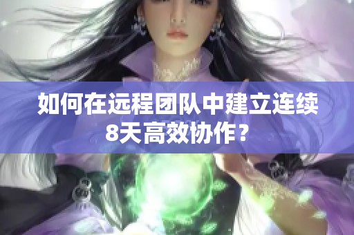 如何在远程团队中建立连续8天高效协作？