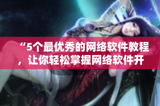 “5个最优秀的网络软件教程，让你轻松掌握网络软件开发技巧！”