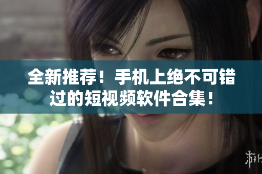 全新推荐！手机上绝不可错过的短视频软件合集！