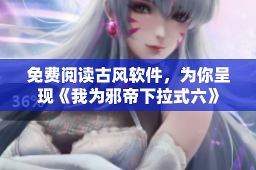 免费阅读古风软件，为你呈现《我为邪帝下拉式六》