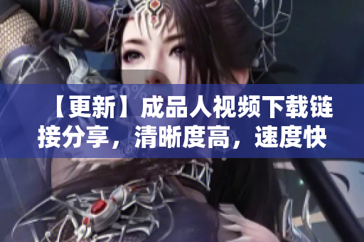 【更新】成品人视频下载链接分享，清晰度高，速度快！
