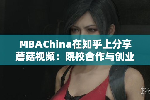 MBAChina在知乎上分享蘑菇视频：院校合作与创业招式