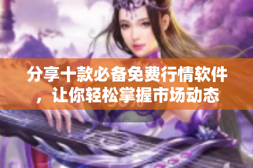 分享十款必备免费行情软件，让你轻松掌握市场动态