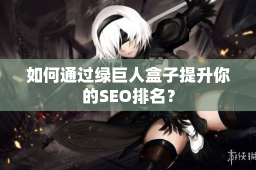 如何通过绿巨人盒子提升你的SEO排名？