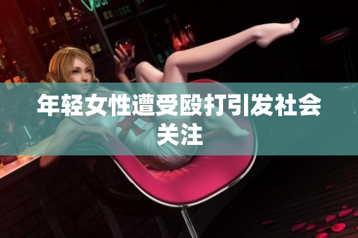 年轻女性遭受殴打引发社会关注