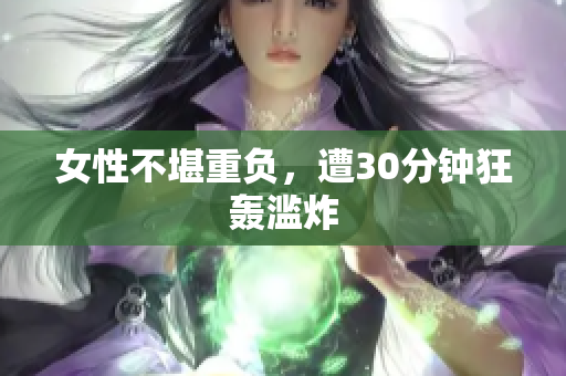 女性不堪重负，遭30分钟狂轰滥炸