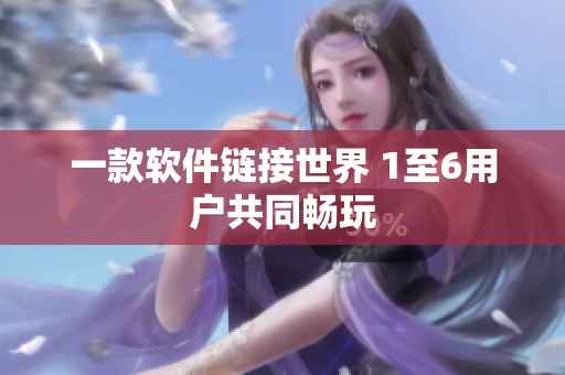 一款软件链接世界 1至6用户共同畅玩