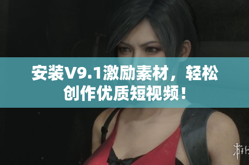 安装V9.1激励素材，轻松创作优质短视频！