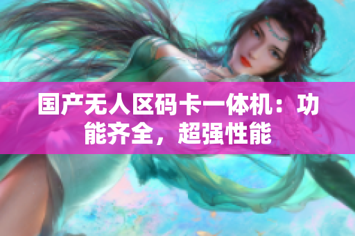 国产无人区码卡一体机：功能齐全，超强性能
