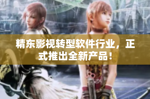 精东影视转型软件行业，正式推出全新产品！