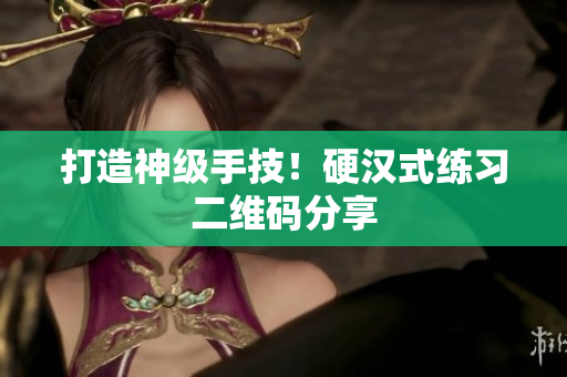 打造神级手技！硬汉式练习二维码分享