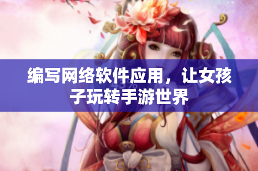 编写网络软件应用，让女孩子玩转手游世界