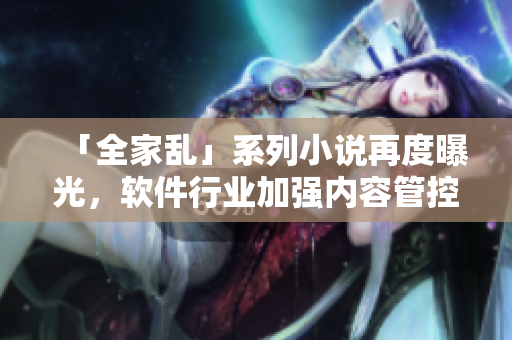 「全家乱」系列小说再度曝光，软件行业加强内容管控！