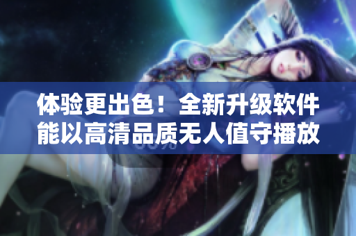 体验更出色！全新升级软件能以高清品质无人值守播放视频！