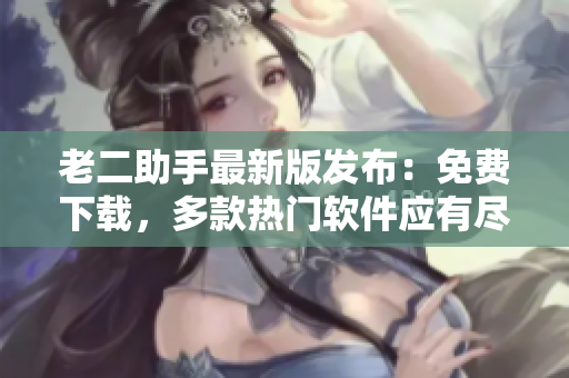 老二助手最新版发布：免费下载，多款热门软件应有尽有！